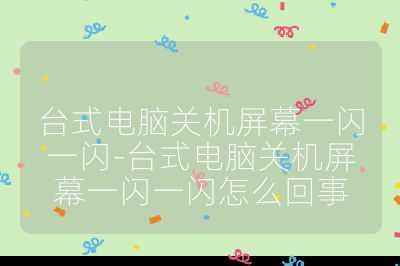 臺式電腦關(guān)機(jī)屏幕一閃一閃-臺式電腦關(guān)機(jī)屏幕一閃一閃怎么回事