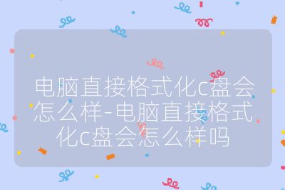 電腦直接格式化c盤會怎么樣-電腦直接格式化c盤會怎么樣嗎