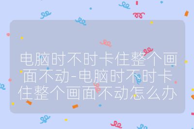 電腦時(shí)不時(shí)卡住整個(gè)畫(huà)面不動(dòng)-電腦時(shí)不時(shí)卡住整個(gè)畫(huà)面不動(dòng)怎么辦