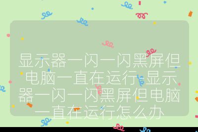 顯示器一閃一閃黑屏但電腦一直在運行-顯示器一閃一閃黑屏但電腦一直在運行怎么辦