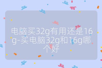 電腦買32g有用還是16g-買電腦32g和16g哪個好