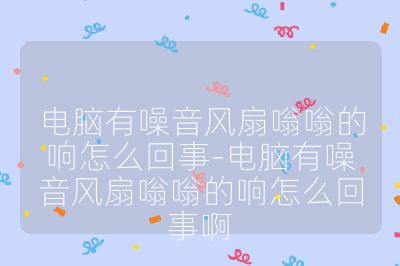 電腦有噪音風(fēng)扇嗡嗡的響怎么回事-電腦有噪音風(fēng)扇嗡嗡的響怎么回事啊