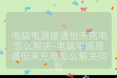 電腦電源接通但未充電怎么解決-電腦電源接通但未充電怎么解決問題