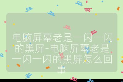 電腦屏幕老是一閃一閃的黑屏-電腦屏幕老是一閃一閃的黑屏怎么回事