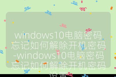 windows10電腦密碼忘記如何解除開機密碼-windows10電腦密碼忘記如何解除開機密碼設置
