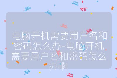 電腦開機需要用戶名和密碼怎么辦-電腦開機需要用戶名和密碼怎么辦啊