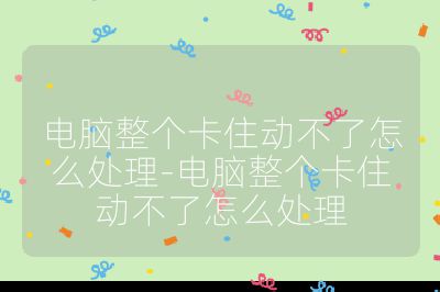 電腦整個卡住動不了怎么處理-電腦整個卡住動不了怎么處理