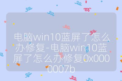 電腦win10藍屏了怎么辦修復(fù)-電腦win10藍屏了怎么辦修復(fù)0x0000007b