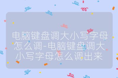 電腦鍵盤調大小寫字母怎么調-電腦鍵盤調大小寫字母怎么調出來