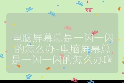 電腦屏幕總是一閃一閃的怎么辦-電腦屏幕總是一閃一閃的怎么辦啊