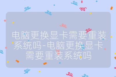 電腦更換顯卡需要重裝系統嗎-電腦更換顯卡需要重裝系統嗎