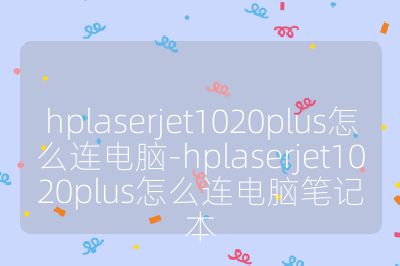 hplaserjet1020plus怎么連電腦-hplaserjet1020plus怎么連電腦筆記本