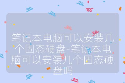 筆記本電腦可以安裝幾個固態硬盤-筆記本電腦可以安裝幾個固態硬盤嗎