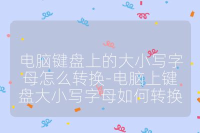 電腦鍵盤上的大小寫字母怎么轉(zhuǎn)換-電腦上鍵盤大小寫字母如何轉(zhuǎn)換