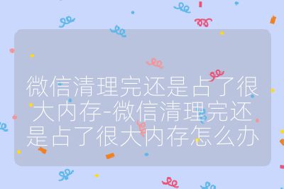 微信清理完還是占了很大內(nèi)存-微信清理完還是占了很大內(nèi)存怎么辦