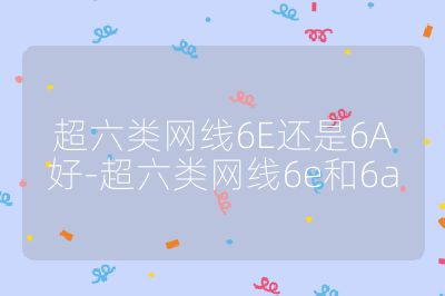 超六類網(wǎng)線6E還是6A好-超六類網(wǎng)線6e和6a