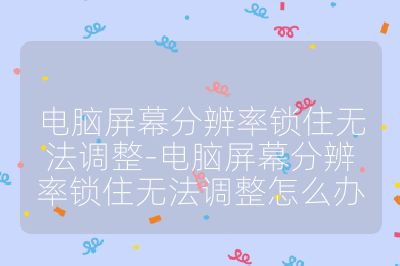 電腦屏幕分辨率鎖住無法調整-電腦屏幕分辨率鎖住無法調整怎么辦