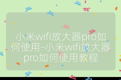 小米wifi放大器pro如何使用-小米wifi放大器pro如何使用教程