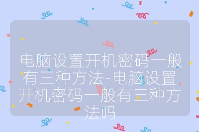 電腦設(shè)置開機(jī)密碼一般有三種方法-電腦設(shè)置開機(jī)密碼一般有三種方法嗎