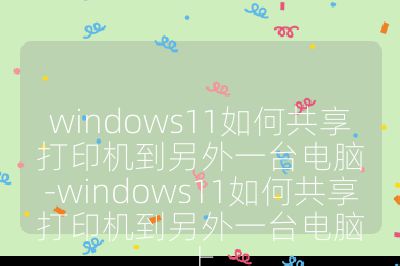 windows11如何共享打印機(jī)到另外一臺(tái)電腦-windows11如何共享打印機(jī)到另外一臺(tái)電腦上