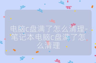 電腦c盤滿了怎么清理-筆記本電腦c盤滿了怎么清理