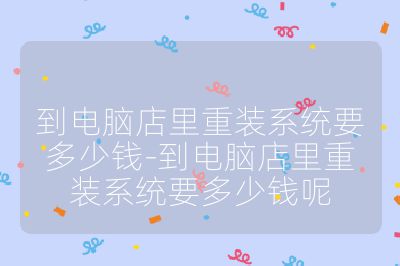 到電腦店里重裝系統要多少錢-到電腦店里重裝系統要多少錢呢