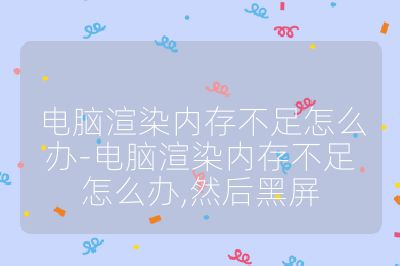 電腦渲染內存不足怎么辦-電腦渲染內存不足怎么辦,然后黑屏