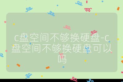 c盤空間不夠換硬盤-c盤空間不夠換硬盤可以嗎