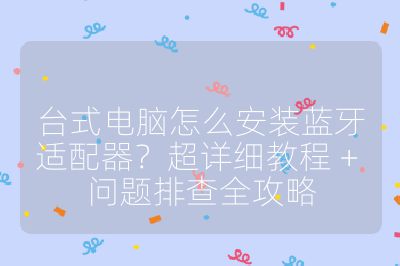 臺式電腦怎么安裝藍牙適配器？超詳細教程 + 問題排查全攻略