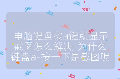 電腦鍵盤按a鍵就顯示截圖怎么解決-為什么鍵盤a-按一下是截圖呢