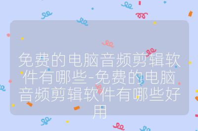 免費的電腦音頻剪輯軟件有哪些-免費的電腦音頻剪輯軟件有哪些好用