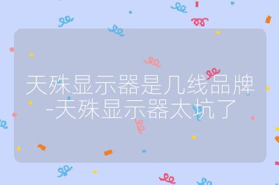 天殊顯示器是幾線品牌-天殊顯示器太坑了