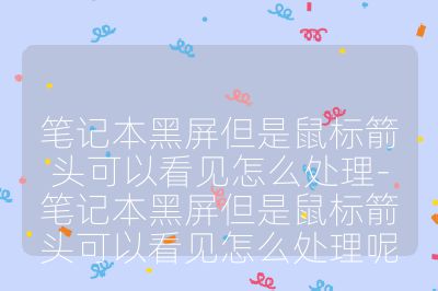 筆記本黑屏但是鼠標箭頭可以看見怎么處理-筆記本黑屏但是鼠標箭頭可以看見怎么處理呢