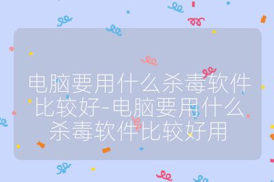 電腦要用什么殺毒軟件比較好-電腦要用什么殺毒軟件比較好用