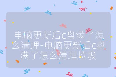 電腦更新后c盤滿了怎么清理-電腦更新后c盤滿了怎么清理垃圾