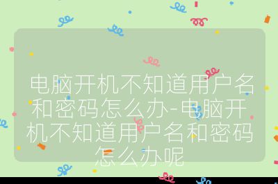 電腦開機不知道用戶名和密碼怎么辦-電腦開機不知道用戶名和密碼怎么辦呢