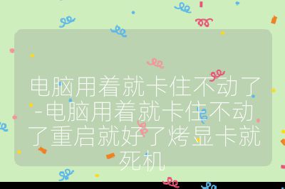 電腦用著就卡住不動了-電腦用著就卡住不動了重啟就好了烤顯卡就死機