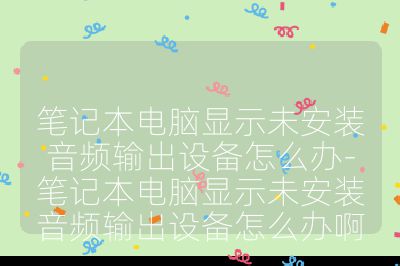筆記本電腦顯示未安裝音頻輸出設備怎么辦-筆記本電腦顯示未安裝音頻輸出設備怎么辦啊