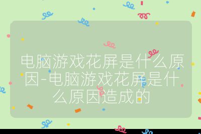 電腦游戲花屏是什么原因-電腦游戲花屏是什么原因造成的