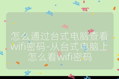 怎么通過臺式電腦查看wifi密碼-從臺式電腦上怎么看wifi密碼