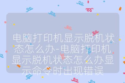 電腦打印機顯示脫機狀態(tài)怎么辦-電腦打印機顯示脫機狀態(tài)怎么辦顯示命令時出現(xiàn)錯誤