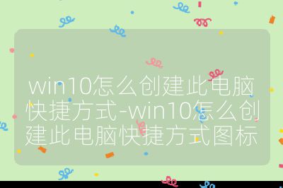 win10怎么創(chuàng)建此電腦快捷方式-win10怎么創(chuàng)建此電腦快捷方式圖標