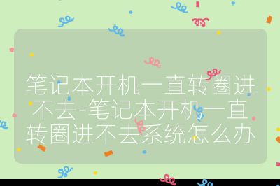 筆記本開(kāi)機(jī)一直轉(zhuǎn)圈進(jìn)不去-筆記本開(kāi)機(jī)一直轉(zhuǎn)圈進(jìn)不去系統(tǒng)怎么辦