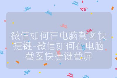 微信如何在電腦截圖快捷鍵-微信如何在電腦截圖快捷鍵截屏