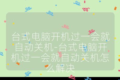 臺(tái)式電腦開機(jī)過一會(huì)就自動(dòng)關(guān)機(jī)-臺(tái)式電腦開機(jī)過一會(huì)就自動(dòng)關(guān)機(jī)怎么解決