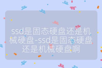 ssd是固態硬盤還是機械硬盤-ssd是固態硬盤還是機械硬盤啊