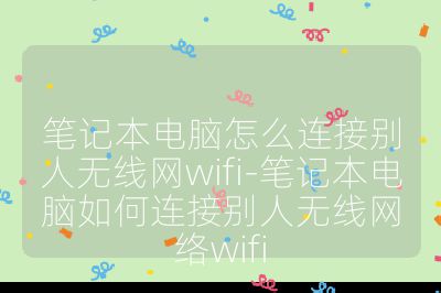 筆記本電腦怎么連接別人無線網(wǎng)wifi-筆記本電腦如何連接別人無線網(wǎng)絡(luò)wifi