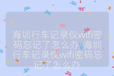 海圳行車記錄儀wifi密碼忘記了怎么辦-海圳行車記錄儀wifi密碼忘記了怎么辦
