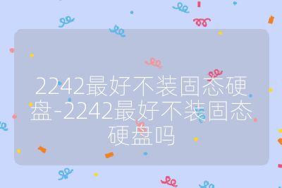 2242最好不裝固態(tài)硬盤-2242最好不裝固態(tài)硬盤嗎
