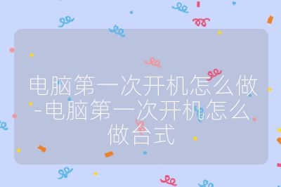 電腦第一次開機怎么做-電腦第一次開機怎么做臺式